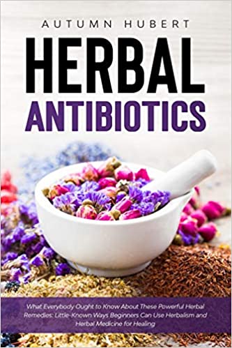 Herbal Antibiotics: What Everybody Ought to Know About These Powerful Herbal Remedies: Little-Known Ways Beginners Can Use Herbalism and Herbal Medicine for Healing Paperback ,۲۰۲۰